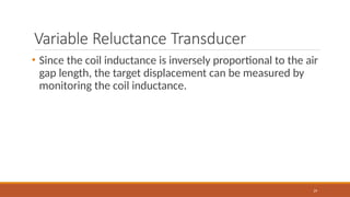 Variable Reluctance Transducer
29
• Since the coil inductance is inversely proportional to the air
gap length, the target displacement can be measured by
monitoring the coil inductance.
 
