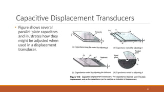 Capacitive Displacement Transducers
• Figure shows several
parallel-plate capacitors
and illustrates how they
might be adjusted when
used in a displacement
transducer.
42
 
