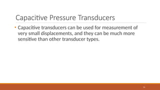 Capacitive Pressure Transducers
54
• Capacitive transducers can be used for measurement of
very small displacements, and they can be much more
sensitive than other transducer types.
 