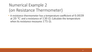 Numerical Example 2
(on Resistance Thermometer)
64
• A resistance thermometer has a temperature coefficient of 0.0039
at 20 ℃ and a resistance of 130 Ω. Calculate the temperature
when its resistance measures 175 Ω.
 