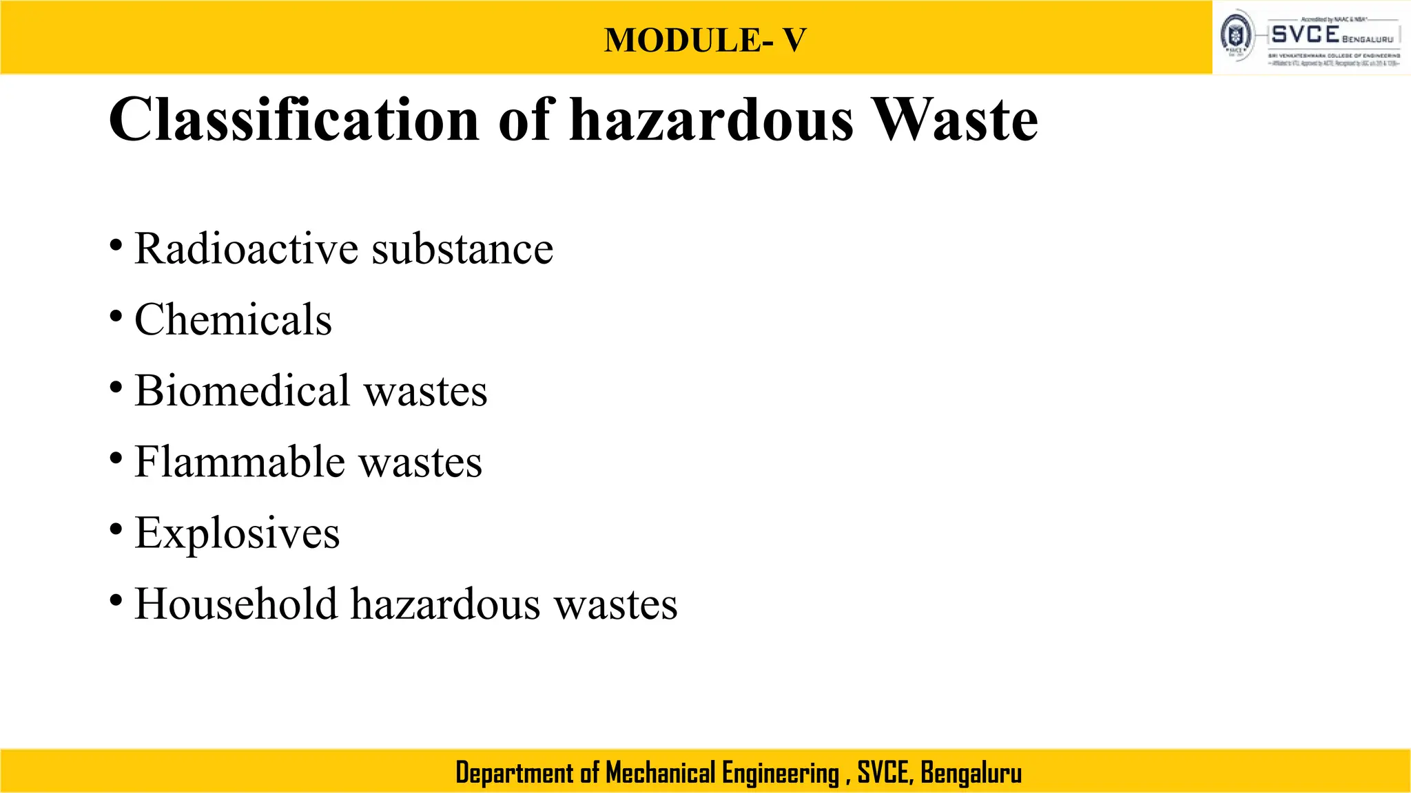 MODULE- V
Department of Mechanical Engineering , SVCE, Bengaluru
Classification of hazardous Waste
• Radioactive substance
• Chemicals
• Biomedical wastes
• Flammable wastes
• Explosives
• Household hazardous wastes
 