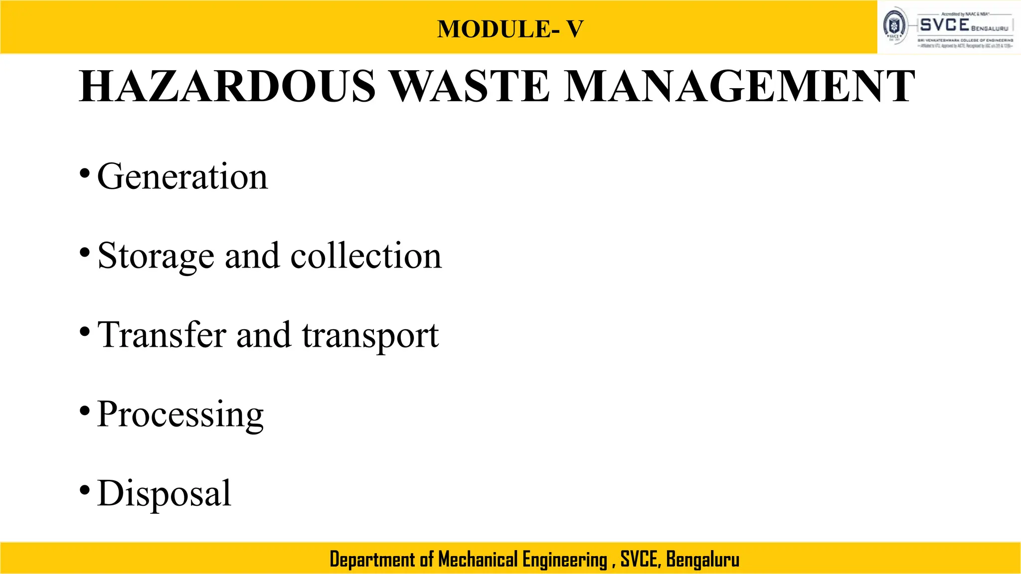 MODULE- V
Department of Mechanical Engineering , SVCE, Bengaluru
HAZARDOUS WASTE MANAGEMENT
•Generation
•Storage and collection
•Transfer and transport
•Processing
•Disposal
 