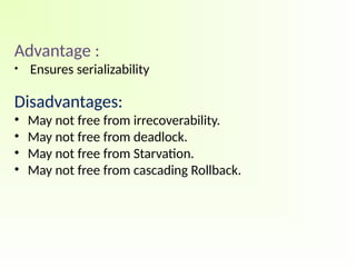 Advantage :
• Ensures serializability
Disadvantages:
• May not free from irrecoverability.
• May not free from deadlock.
• May not free from Starvation.
• May not free from cascading Rollback.
 