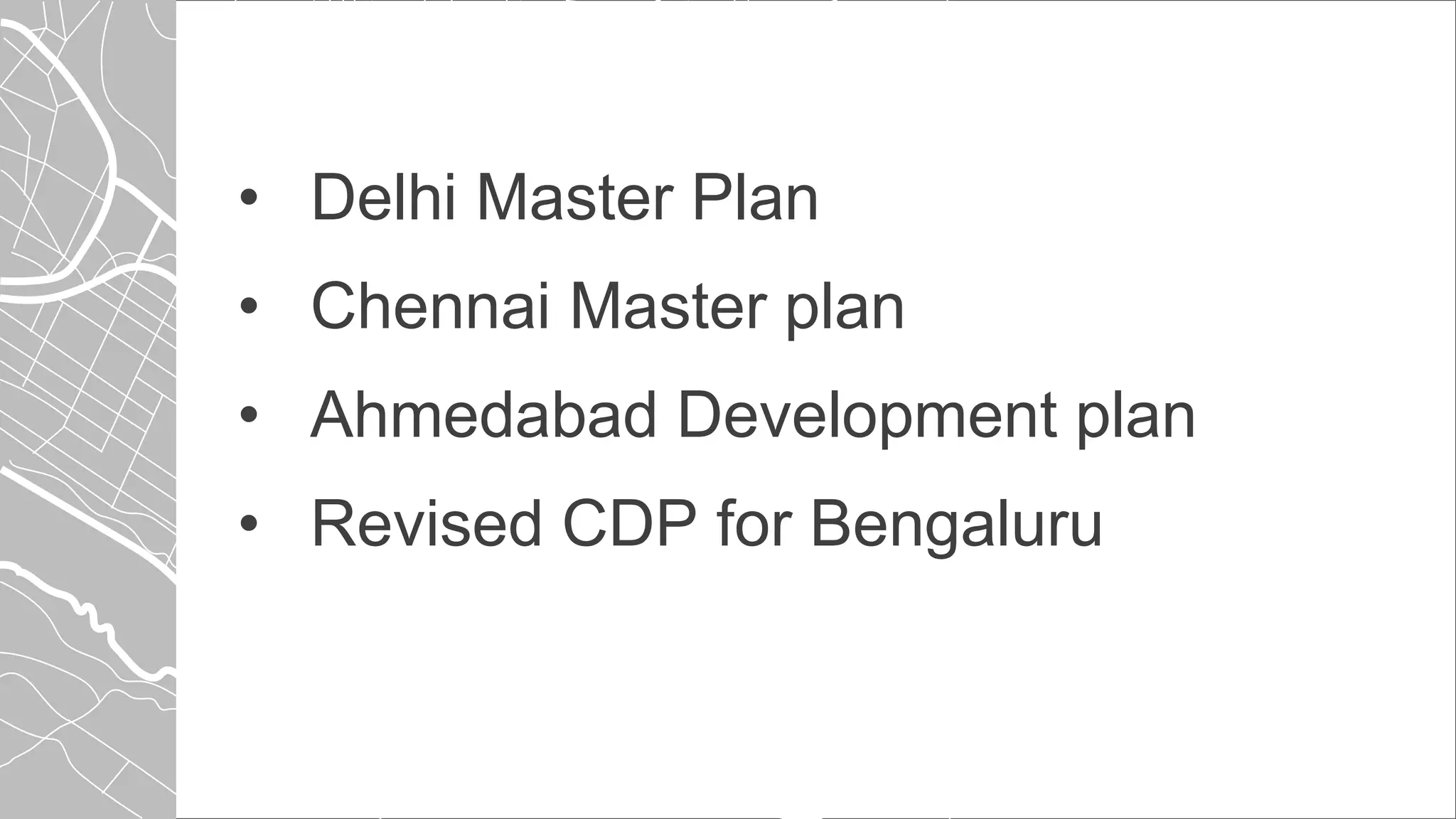 • Delhi Master Plan
• Chennai Master plan
• Ahmedabad Development plan
• Revised CDP for Bengaluru
 