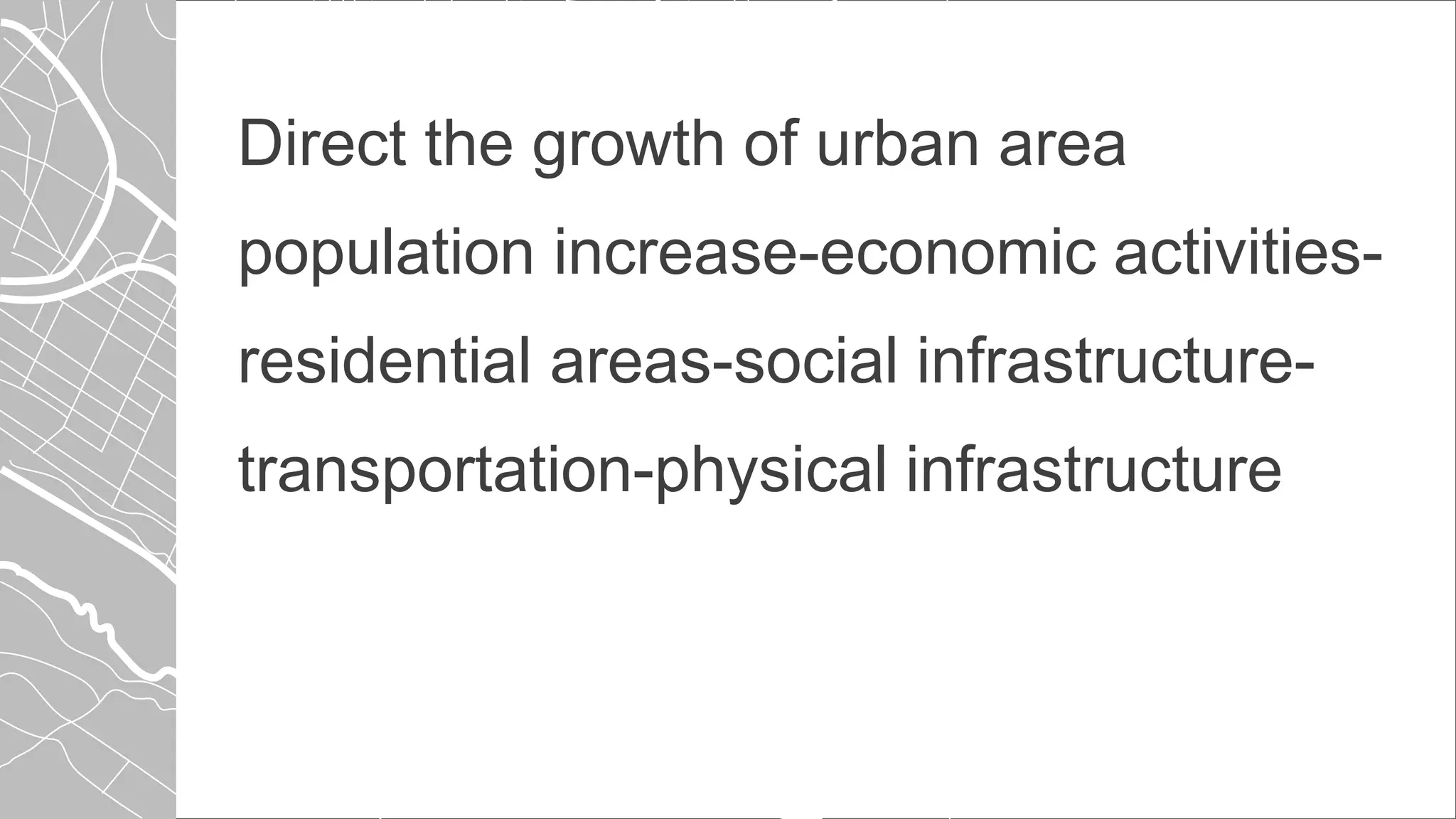 Direct the growth of urban area
population increase-economic activities-
residential areas-social infrastructure-
transportation-physical infrastructure
 