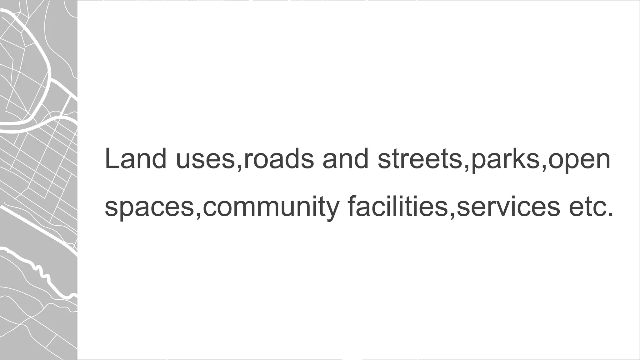 Land uses,roads and streets,parks,open
spaces,community facilities,services etc.
 