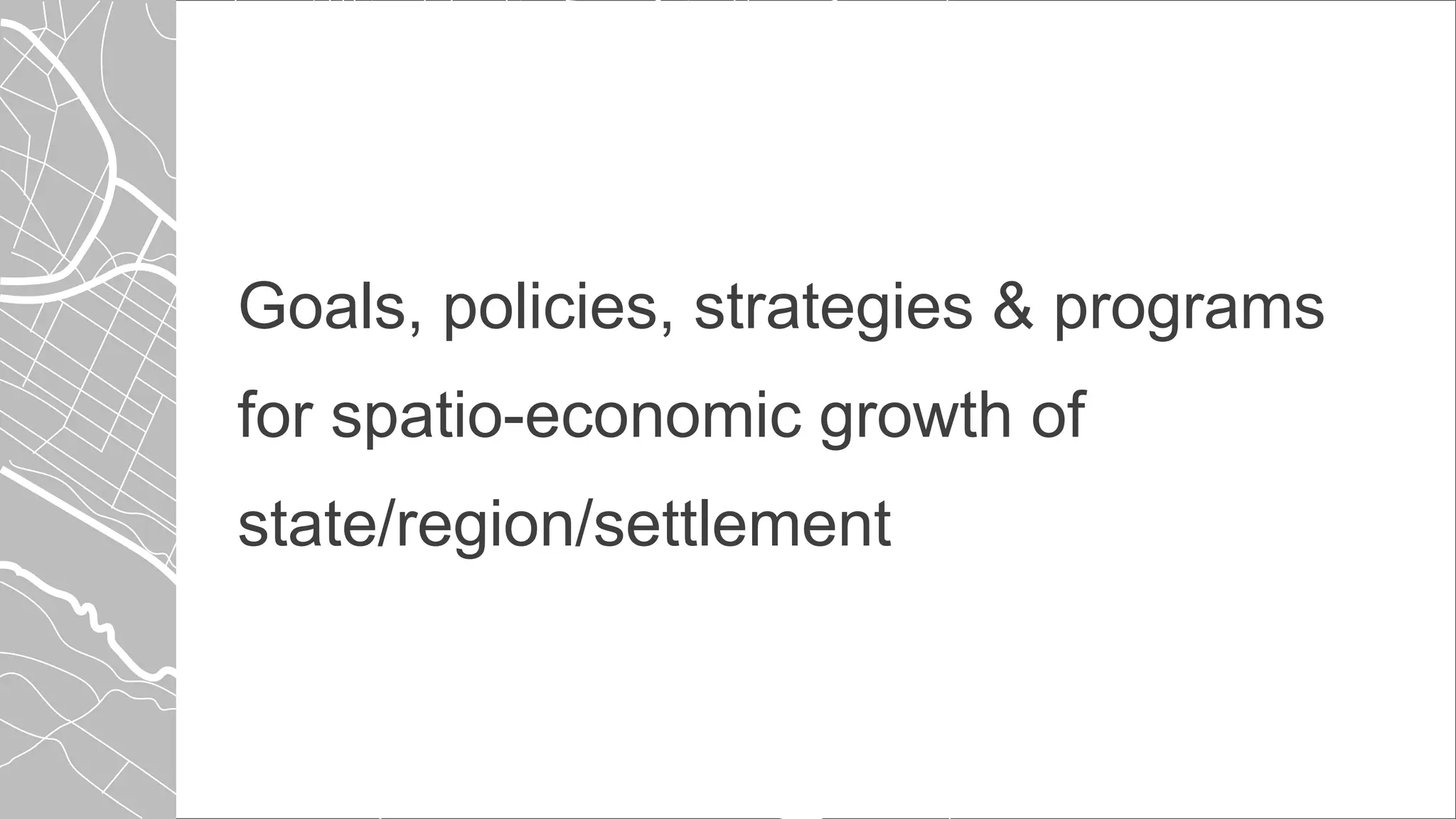 Goals, policies, strategies & programs
for spatio-economic growth of
state/region/settlement
 