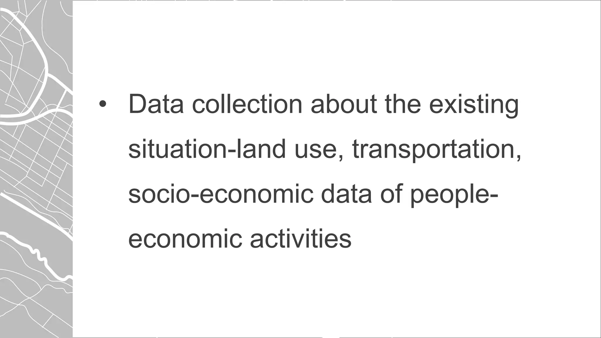 • Data collection about the existing
situation-land use, transportation,
socio-economic data of people-
economic activities
 
