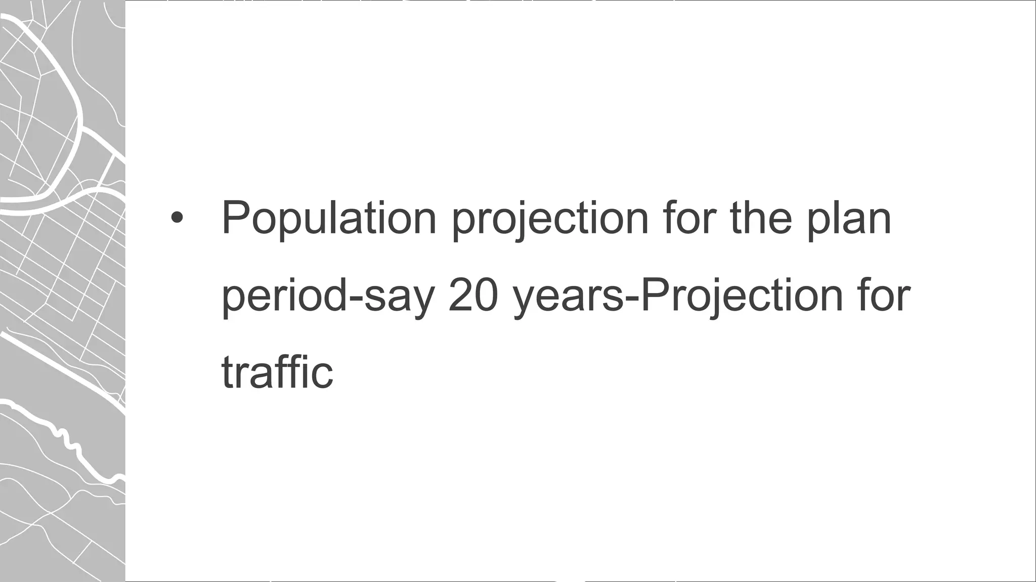 • Population projection for the plan
period-say 20 years-Projection for
traffic
 
