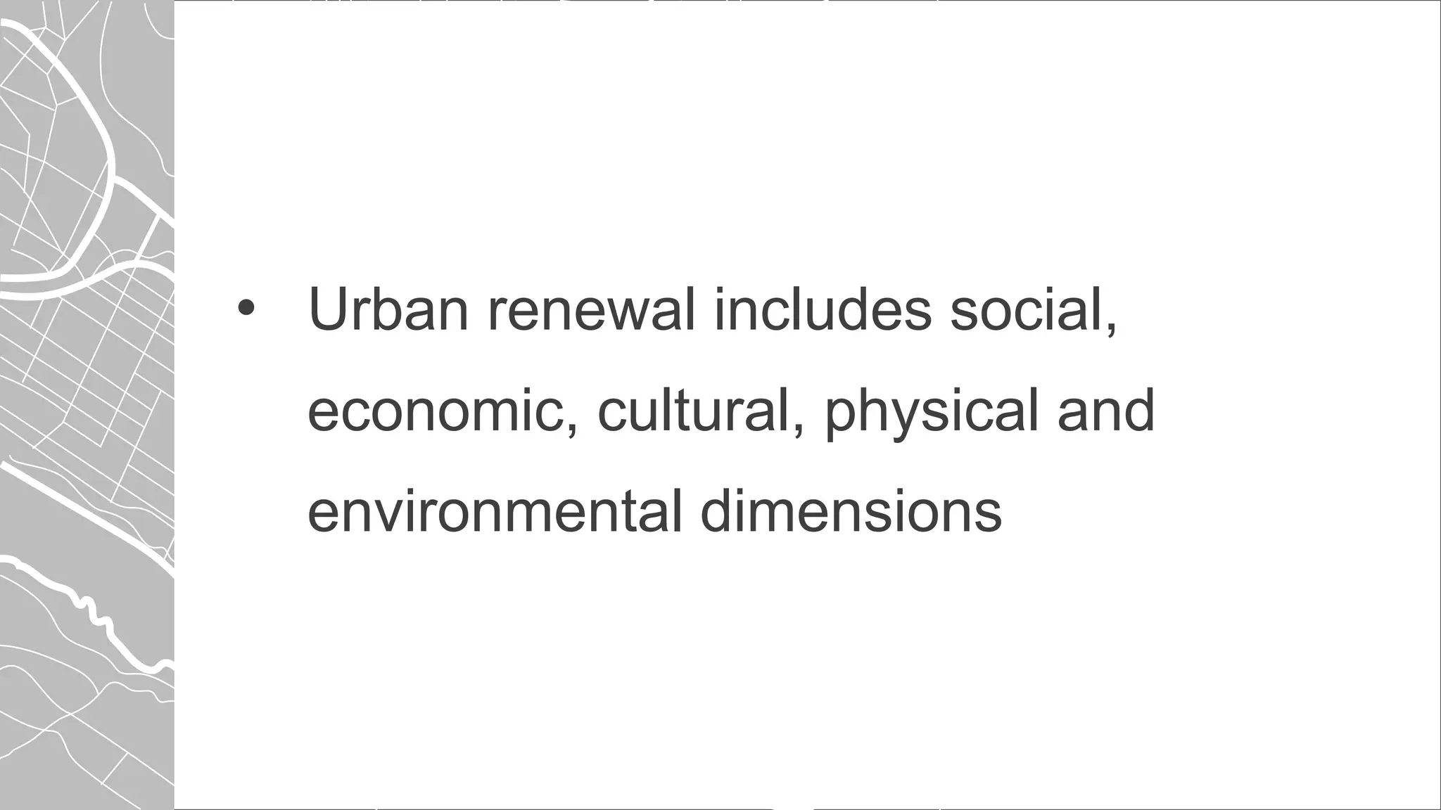 • Urban renewal includes social,
economic, cultural, physical and
environmental dimensions
 