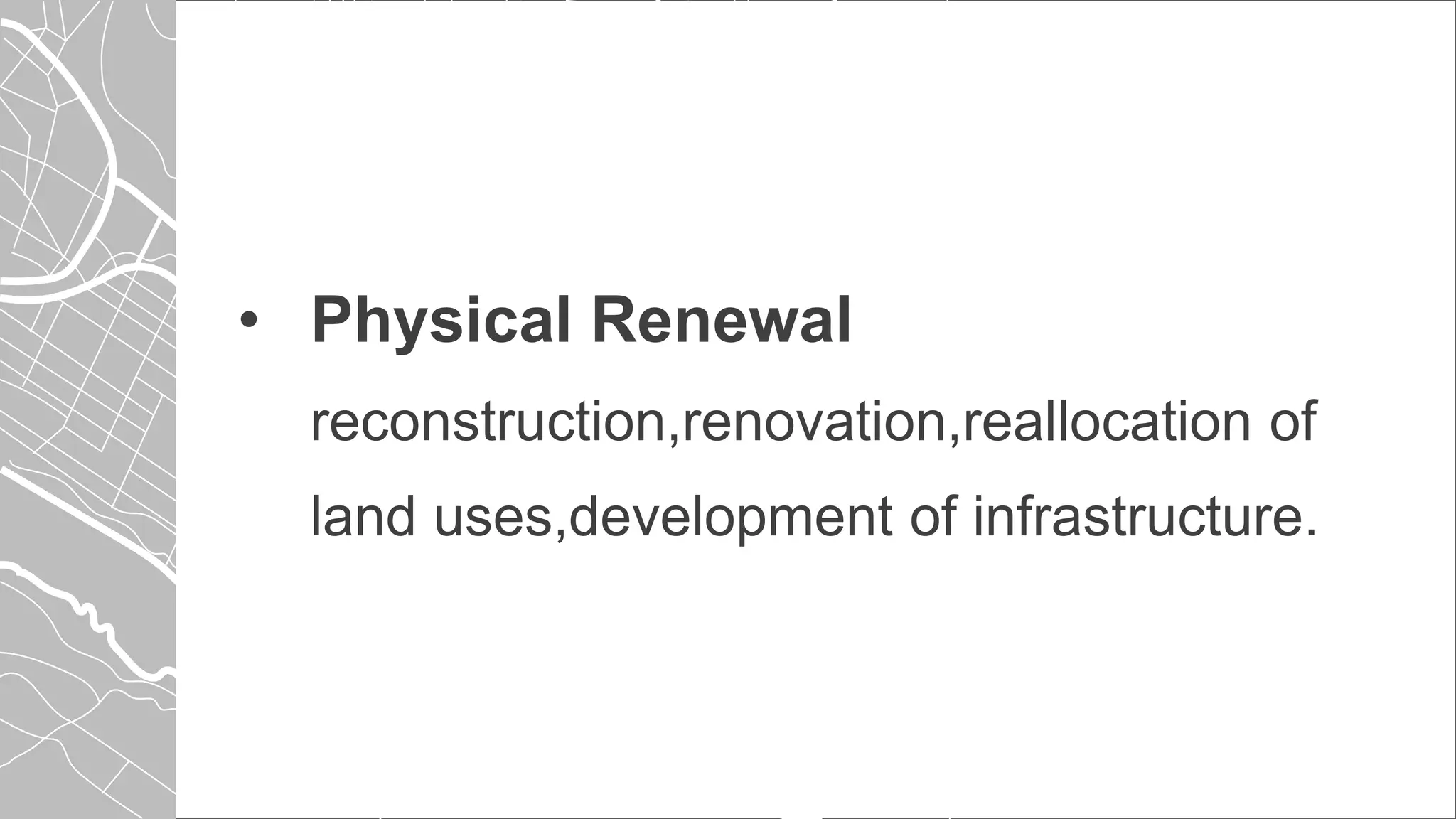 • Physical Renewal
reconstruction,renovation,reallocation of
land uses,development of infrastructure.
 