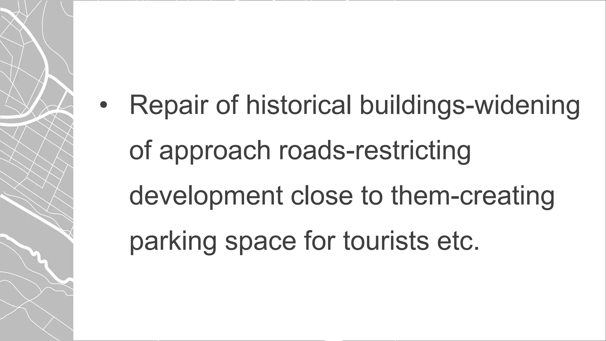 • Repair of historical buildings-widening
of approach roads-restricting
development close to them-creating
parking space for tourists etc.
 