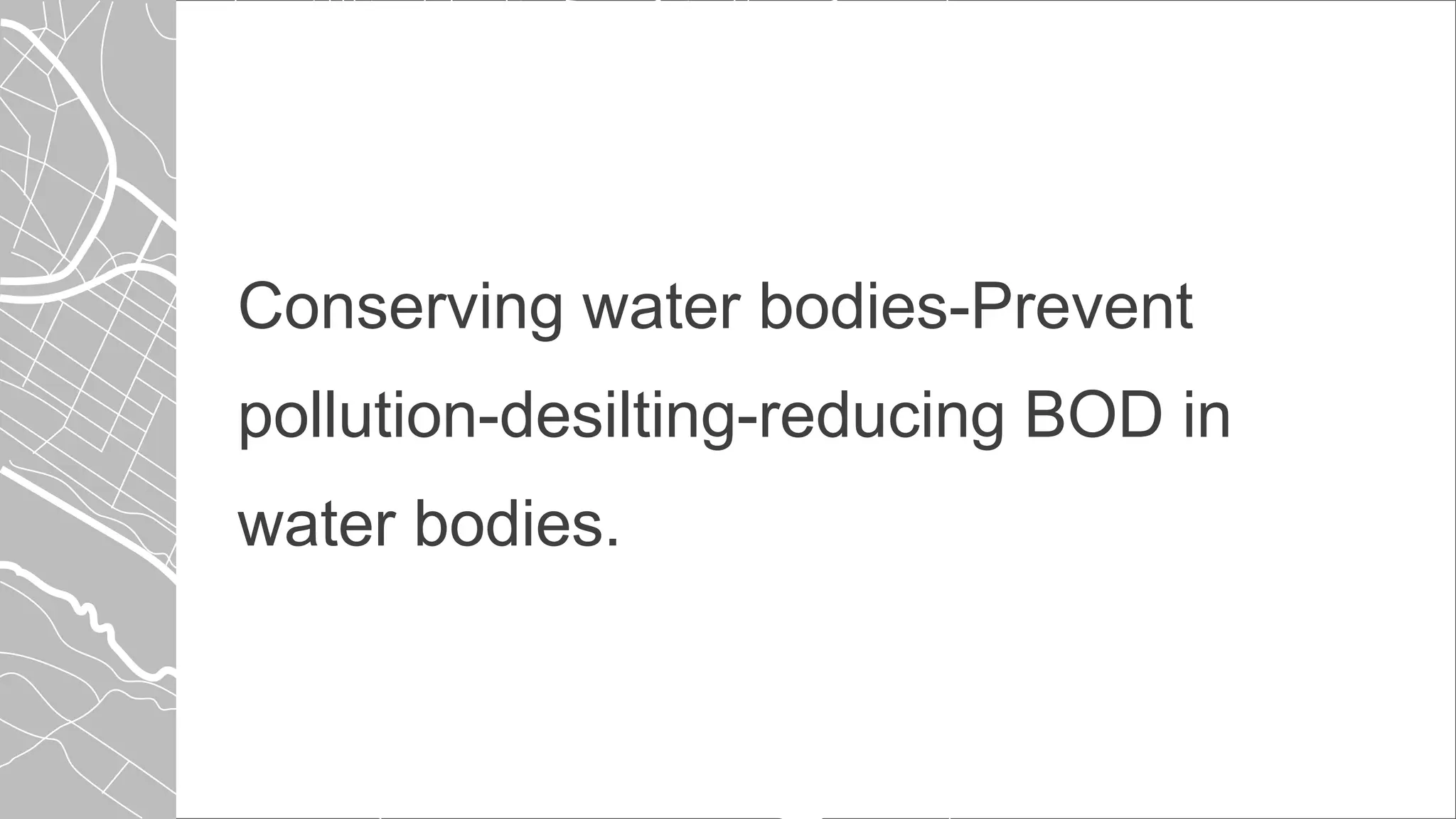 Conserving water bodies-Prevent
pollution-desilting-reducing BOD in
water bodies.
 