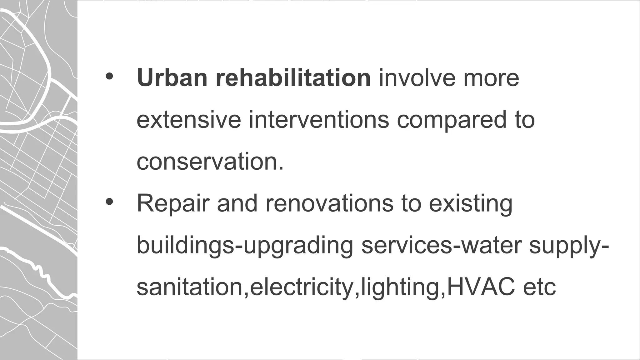 • Urban rehabilitation involve more
extensive interventions compared to
conservation.
• Repair and renovations to existing
buildings-upgrading services-water supply-
sanitation,electricity,lighting,HVAC etc
 