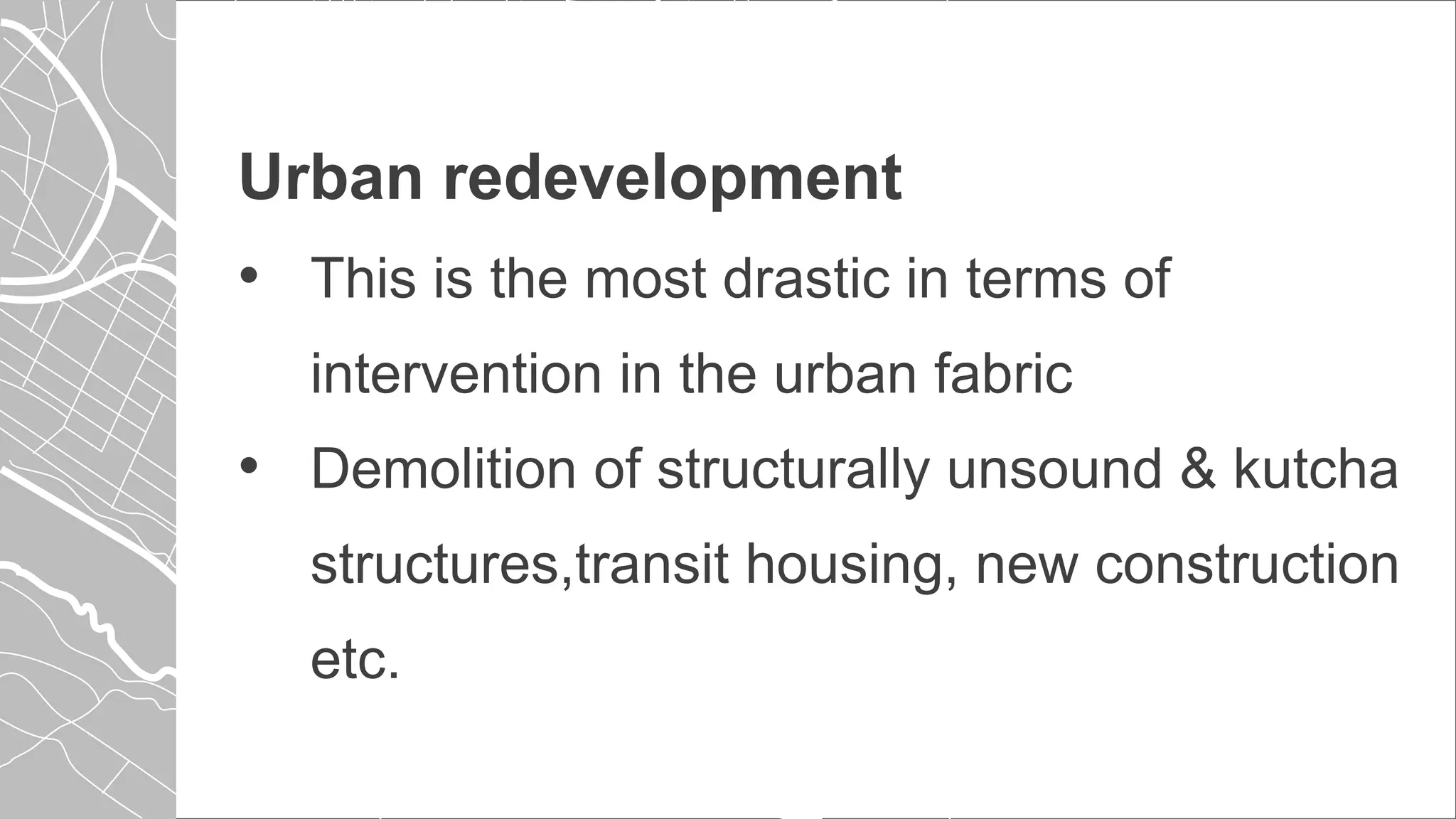 Urban redevelopment
• This is the most drastic in terms of
intervention in the urban fabric
• Demolition of structurally unsound & kutcha
structures,transit housing, new construction
etc.
 