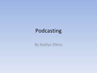 Podcasting By Kaitlyn Elkins 