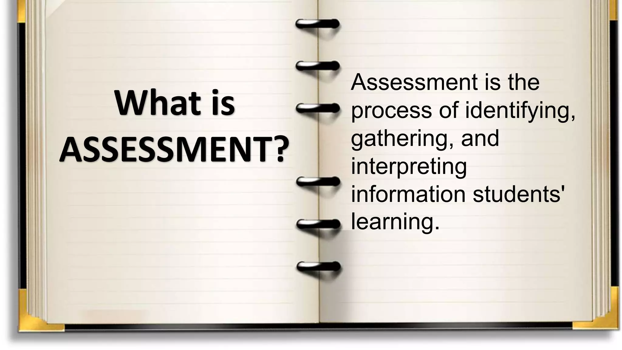 What is
ASSESSMENT?
Assessment is the
process of identifying,
gathering, and
interpreting
information students'
learning.
 