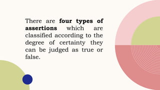 There are four types of
assertions which are
classified according to the
degree of certainty they
can be judged as true or
false.
 