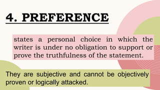 states a personal choice in which the
writer is under no obligation to support or
prove the truthfulness of the statement.
4. PREFERENCE
They are subjective and cannot be objectively
proven or logically attacked.
 