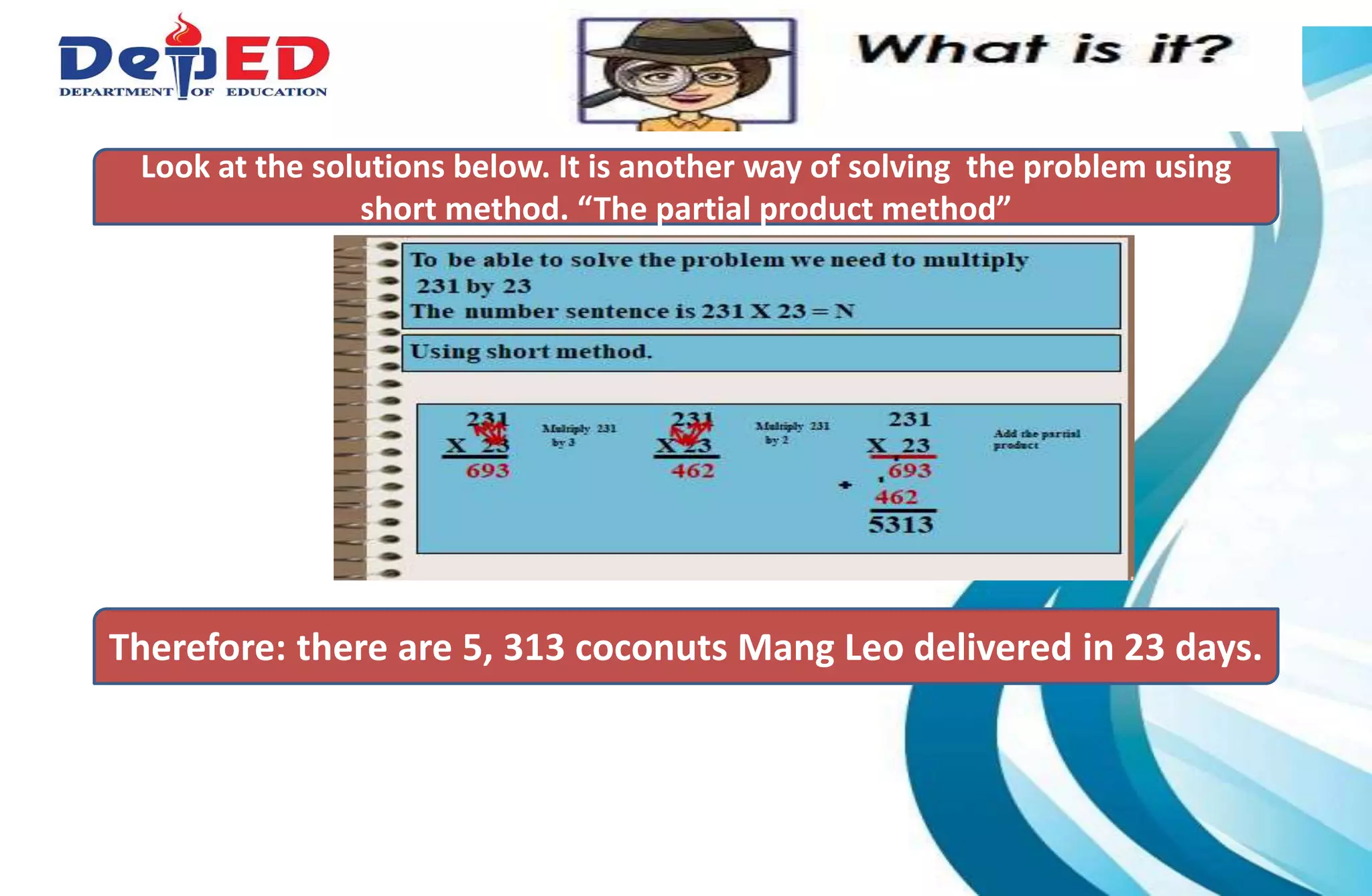 Therefore: there are 5, 313 coconuts Mang Leo delivered in 23 days.
Look at the solutions below. It is another way of solving the problem using
short method. “The partial product method”
 