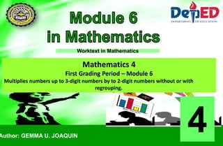 Worktext in Mathematics
Author: GEMMA U. JOAQUIN
Mathematics 4
First Grading Period – Module 6
Multiplies numbers up to 3-digit numbers by to 2-digit numbers without or with
regrouping.
4
 