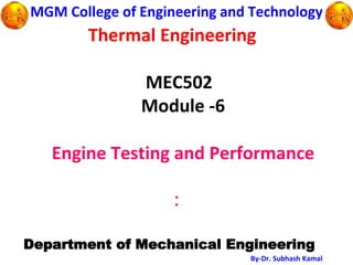 :
MGM College of Engineering and Technology
Department of Mechanical Engineering
By-Dr. Subhash Kamal
Thermal Engineering
MEC502
Module -6
Engine Testing and Performance
 