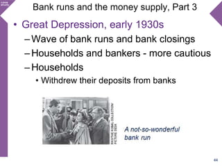 Bank runs and the money supply, Part 3
• Great Depression, early 1930s
–Wave of bank runs and bank closings
–Households and bankers - more cautious
–Households
• Withdrew their deposits from banks
44
 