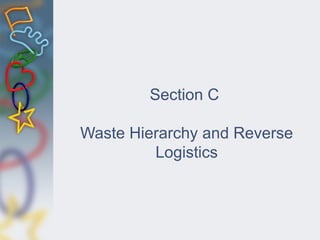 Section C
Waste Hierarchy and Reverse
Logistics
 