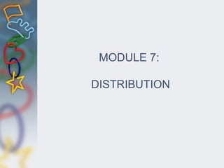 MODULE 7:
DISTRIBUTION
 
