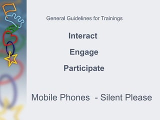 General Guidelines for Trainings
Interact
Engage
Participate
Mobile Phones - Silent Please
 
