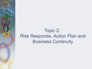 Topic 2:
Risk Response, Action Plan and
Business Continuity
 