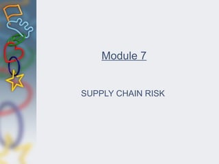 Module 7
SUPPLY CHAIN RISK
 
