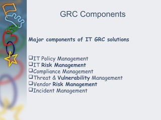 GRC Components
Major components of IT GRC solutions
IT Policy Management
IT Risk Management
Compliance Management
Threat & Vulnerability Management
Vendor Risk Management
Incident Management
 