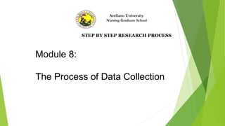 Arellano University
Nursing Graduate School
STEP BY STEP RESEARCH PROCESS
Module 8:
The Process of Data Collection
 