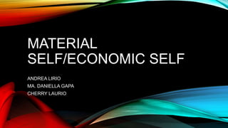 MATERIAL
SELF/ECONOMIC SELF
ANDREA LIRIO
MA. DANIELLA GAPA
CHERRY LAURIO
 