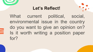 Let’s Reflect!
What current political, social,
environmental issue in the country
do you want to give an opinion on?
Is it worth writing a position paper
for?
 
