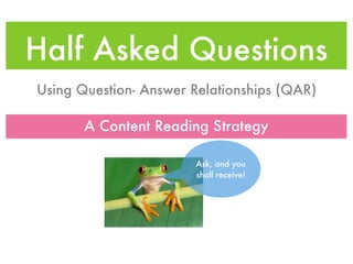 Half Asked Questions
Using Question- Answer Relationships (QAR)

       A Content Reading Strategy

                       Ask, and you
                       shall receive!
 