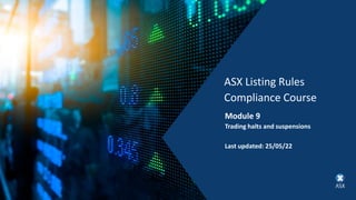 ASX Listing Rules
Compliance Course
Module 9
Trading halts and suspensions
Last updated: 25/05/22
 