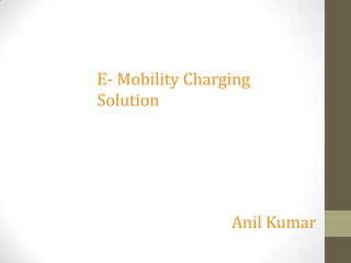 E- Mobility Charging
Solution
Anil Kumar
 