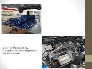 Motor - 15 KW, Peak 35 KW
Max Torque: 170 Nm at Motor Shaft,
842 Nm at Wheels
 
