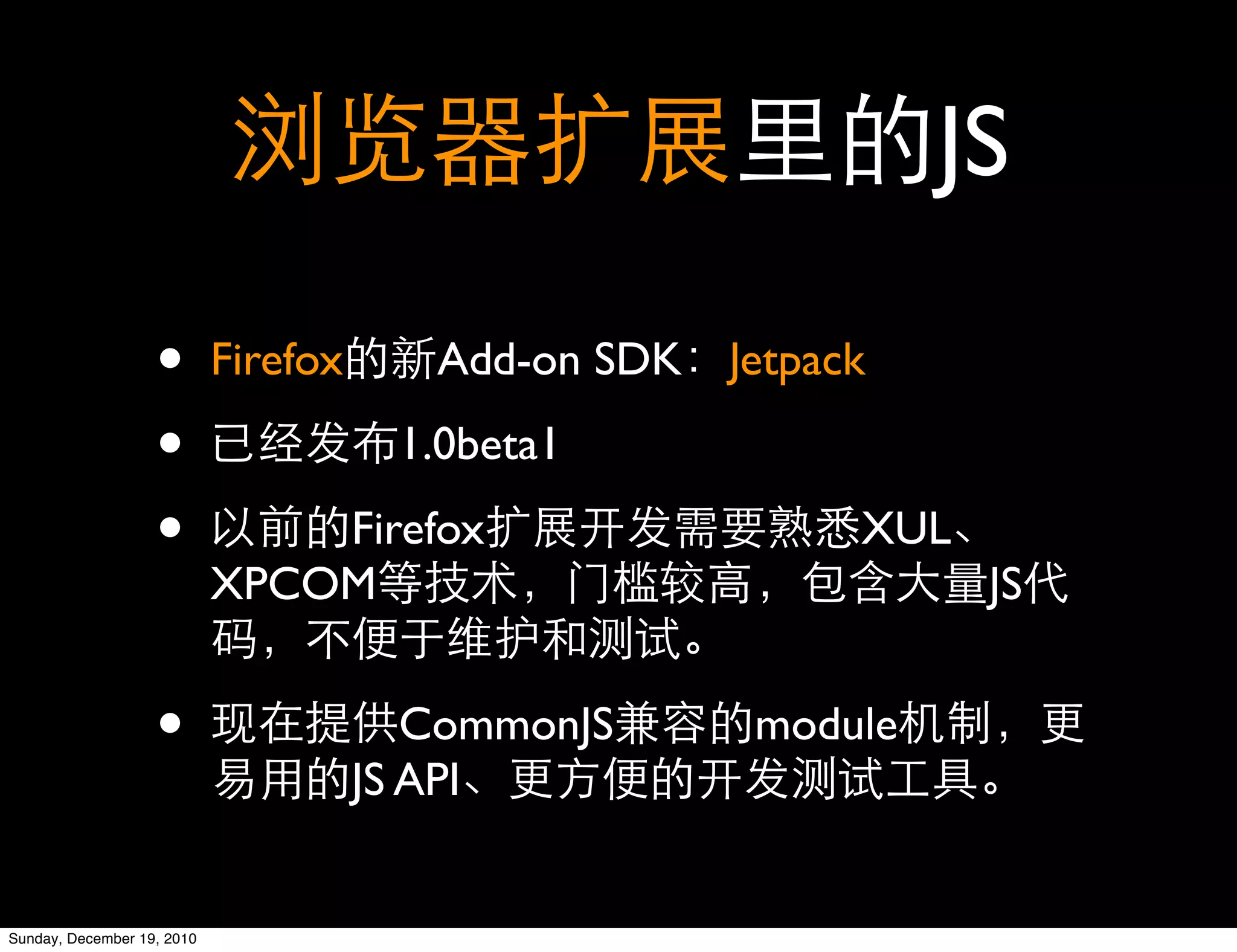 JS

                   •        Firefox      Add-on SDK Jetpack

                   •                   1.0beta1

                   •            Firefox                   XUL
                            XPCOM                               JS


                   •                     CommonJS     module
                                      JS API


Sunday, December 19, 2010
 