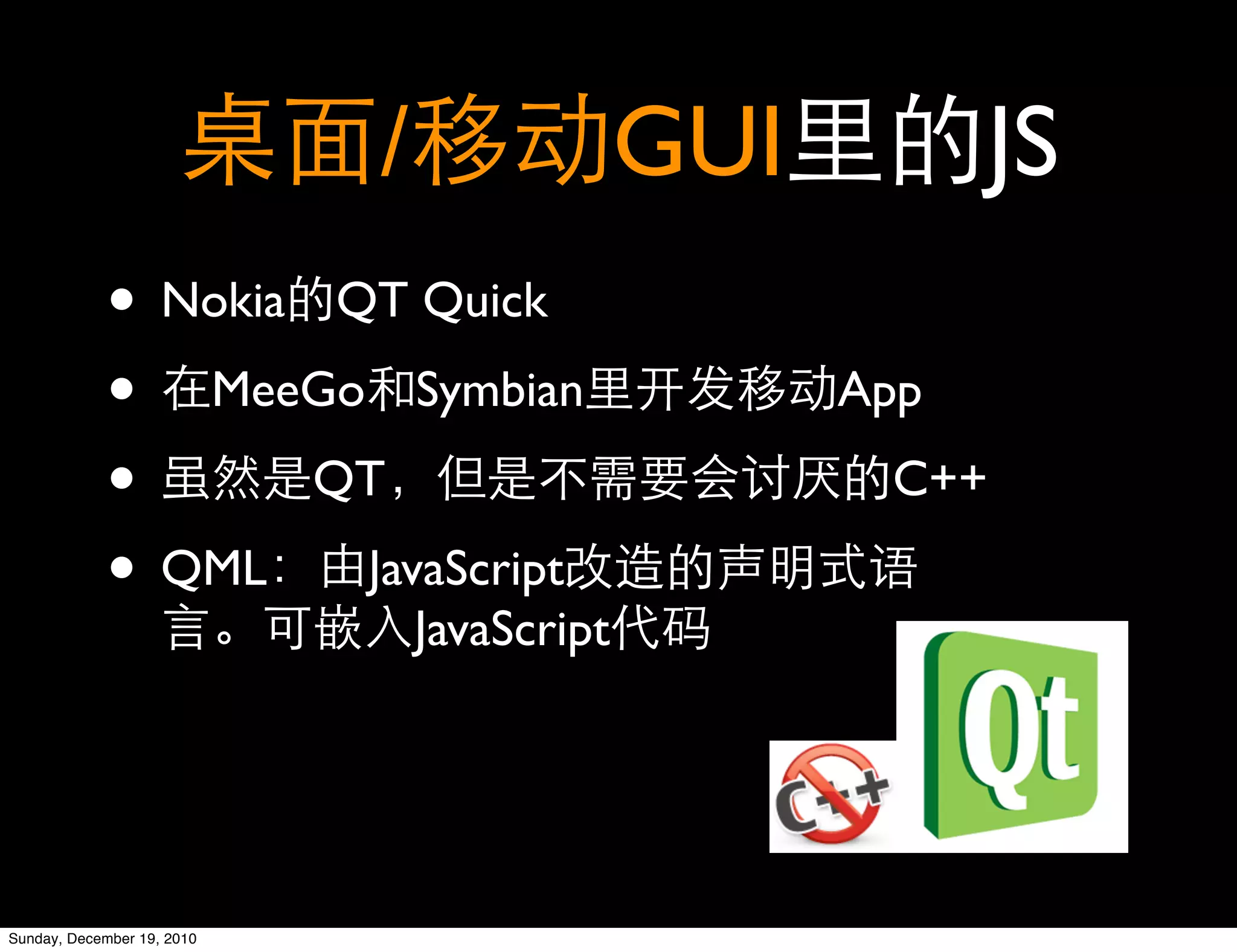 /                GUI         JS
            • Nokia QT Quick
            • MeeGo Symbian                        App

            •       QT                              C++

            • QML JavaScript
                                JavaScript




Sunday, December 19, 2010
 