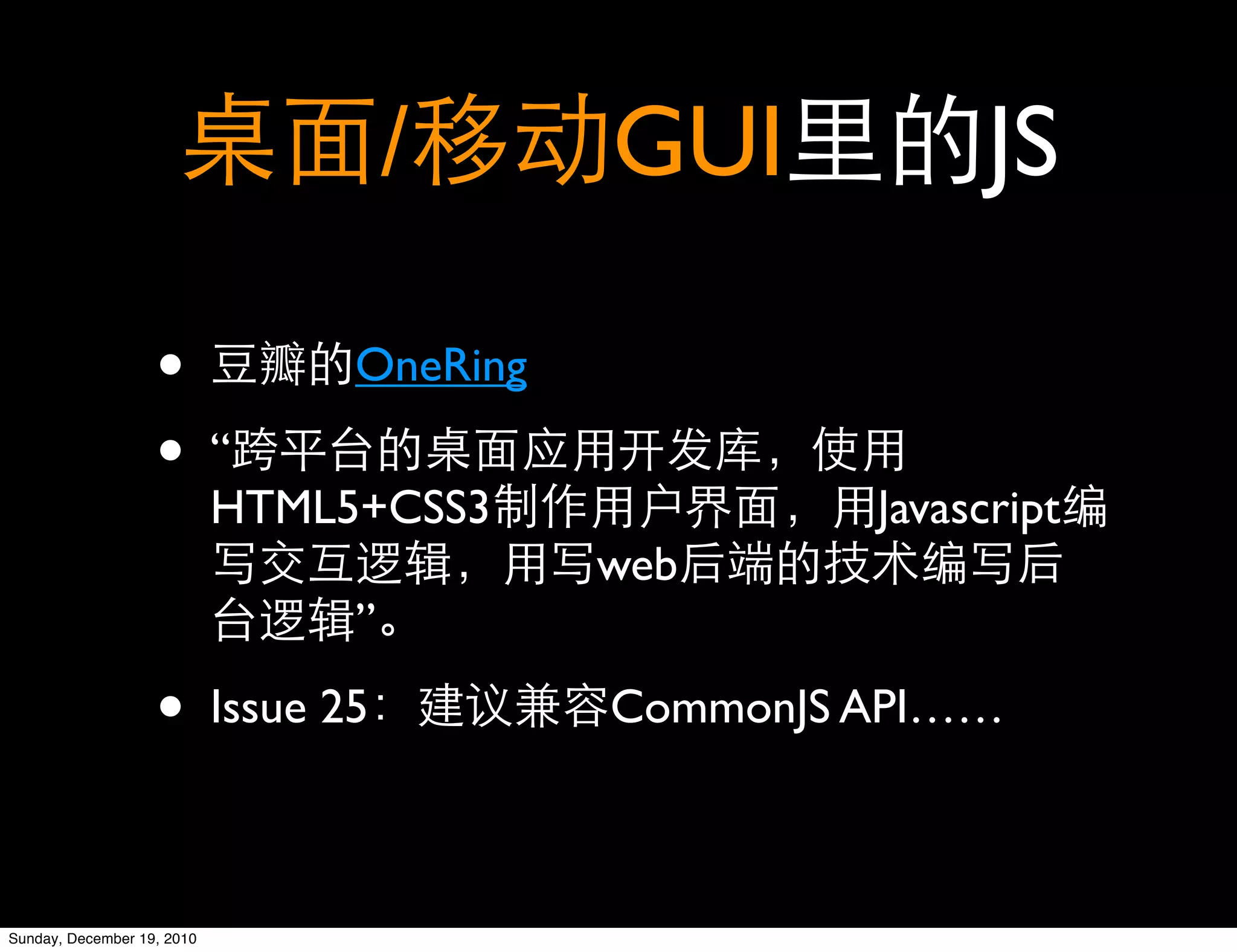 /     GUI            JS

                   •               OneRing

                   •        “
                            HTML5+CSS3                Javascript
                                             web
                                   ”

                   •        Issue 25         CommonJS API……



Sunday, December 19, 2010
 