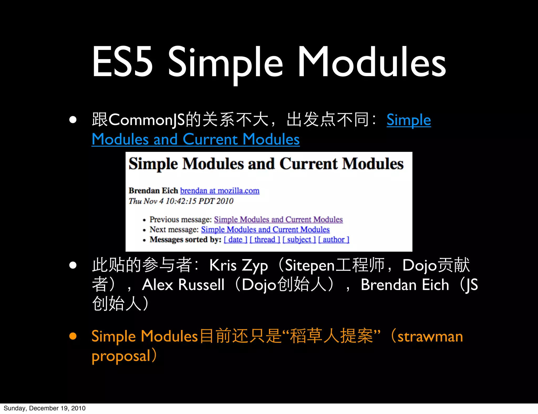 ES5 Simple Modules
                   •         CommonJS                            Simple
                            Modules and Current Modules




                   •                       Kris Zyp Sitepen        Dojo
                                  Alex Russell Dojo           Brendan Eich JS


                   •        Simple Modules          “          ” strawman
                            proposal

Sunday, December 19, 2010
 