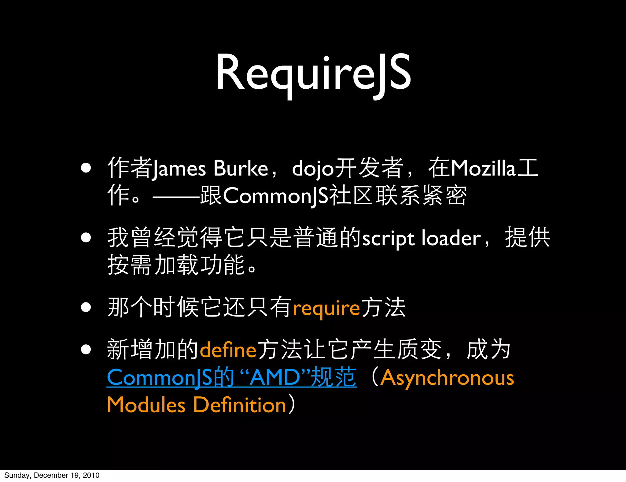 RequireJS
                   •           James Burke dojo               Mozilla
                               —— CommonJS

                   •                                 script loader


                   •                       require

                   •                deﬁne
                            CommonJS “AMD”             Asynchronous
                            Modules Deﬁnition

Sunday, December 19, 2010
 