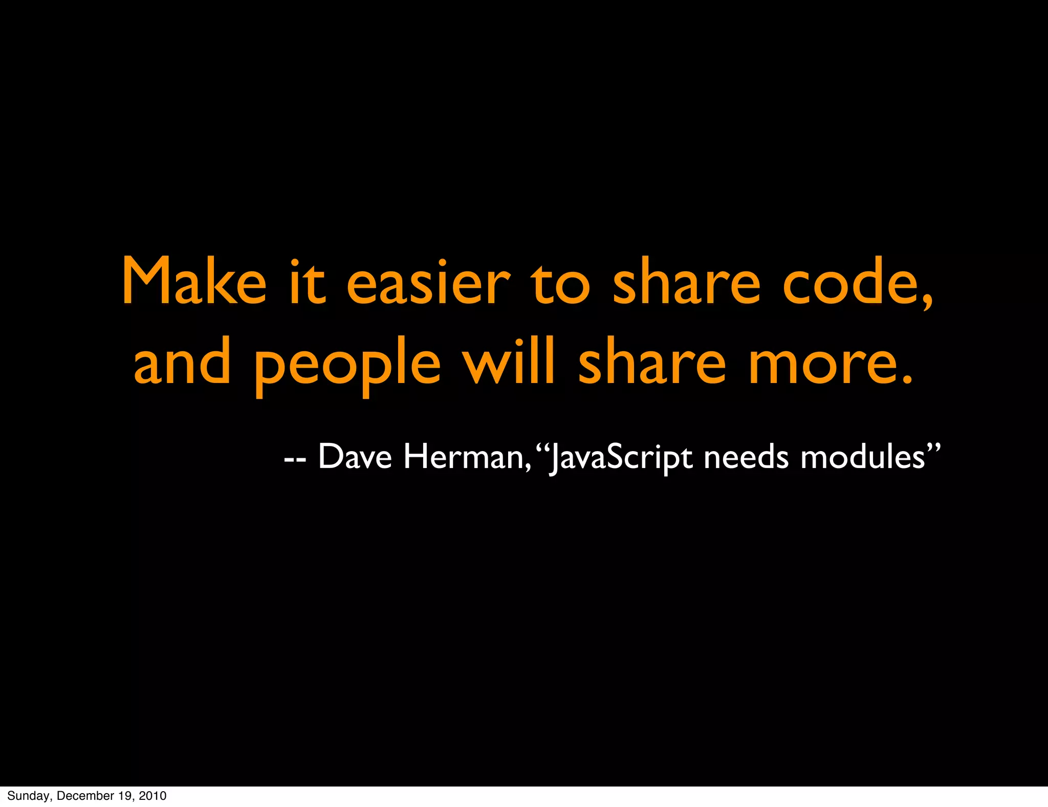 Make it easier to share code,
                 and people will share more.
                            -- Dave Herman, “JavaScript needs modules”




Sunday, December 19, 2010
 