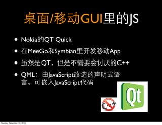 /                GUI         JS
            • Nokia QT Quick
            • MeeGo Symbian                        App

            •       QT                              C++

            • QML JavaScript
                                JavaScript




Sunday, December 19, 2010
 