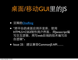 /     GUI            JS

                   •               OneRing

                   •        “
                            HTML5+CSS3                Javascript
                                             web
                                   ”

                   •        Issue 25         CommonJS API……



Sunday, December 19, 2010
 