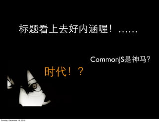 ……

                            CommonJS




Sunday, December 19, 2010
 