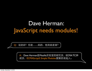 Dave Herman:
                        JavaScript needs modules!

                       Q               ……



                            A Dave Herman Mozilla            ECMA TC39
                                ECMAScript5 Simple Modules



Sunday, December 19, 2010
 